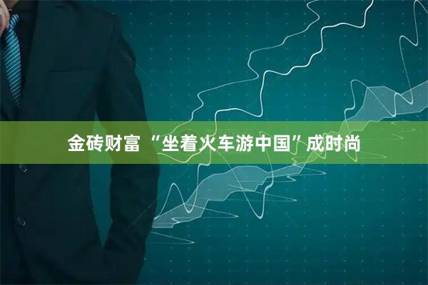 金砖财富 “坐着火车游中国”成时尚