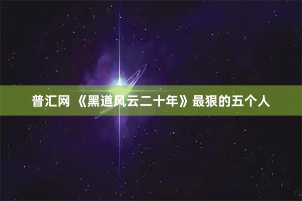 普汇网 《黑道风云二十年》最狠的五个人