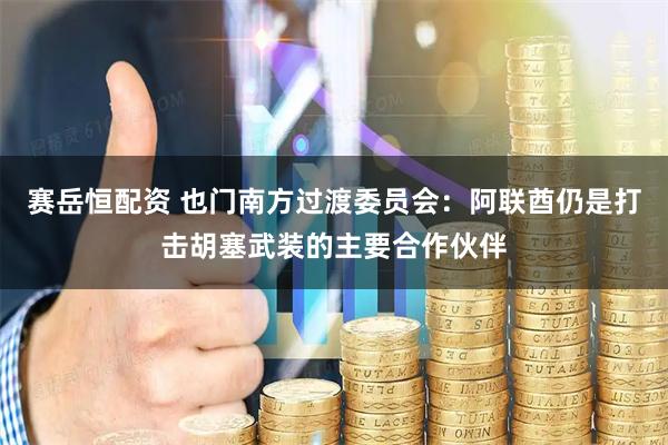 赛岳恒配资 也门南方过渡委员会：阿联酋仍是打击胡塞武装的主要合作伙伴