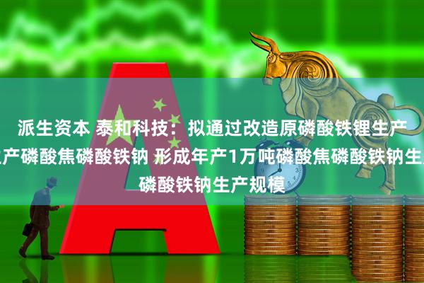 派生资本 泰和科技：拟通过改造原磷酸铁锂生产装置生产磷酸焦磷酸铁钠 形成年产1万吨磷酸焦磷酸铁钠生产规模