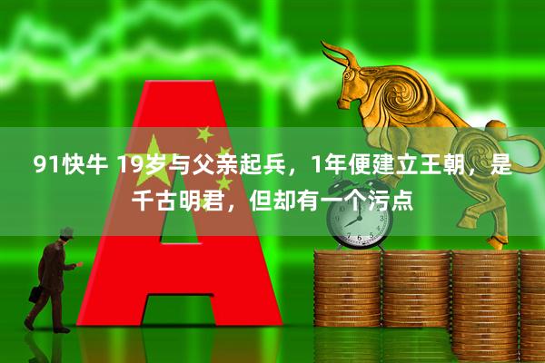 91快牛 19岁与父亲起兵，1年便建立王朝，是千古明君，但却有一个污点