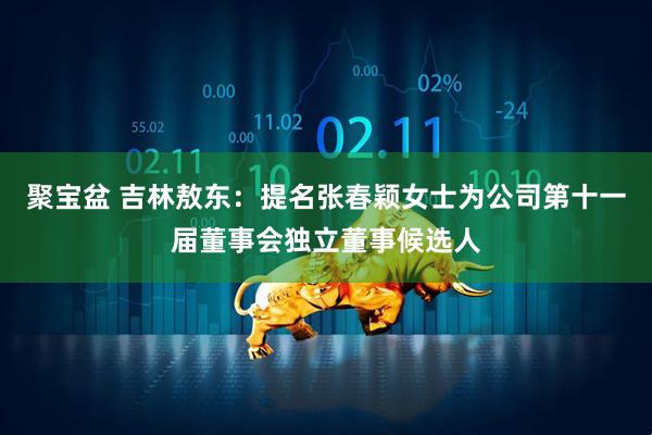 聚宝盆 吉林敖东：提名张春颖女士为公司第十一届董事会独立董事候选人