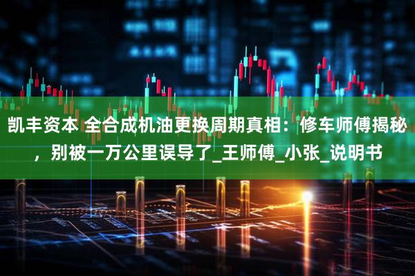 凯丰资本 全合成机油更换周期真相：修车师傅揭秘，别被一万公里误导了_王师傅_小张_说明书