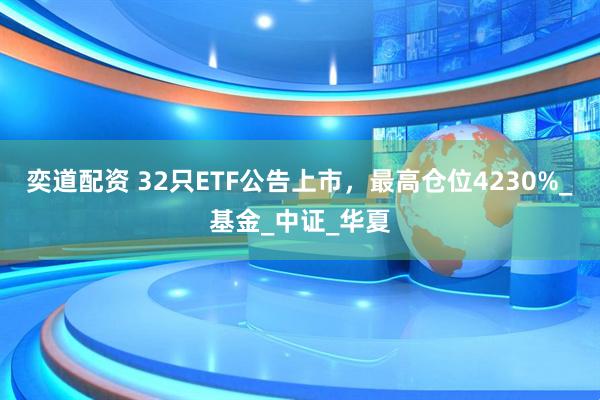 奕道配资 32只ETF公告上市，最高仓位4230%_基金_中证_华夏