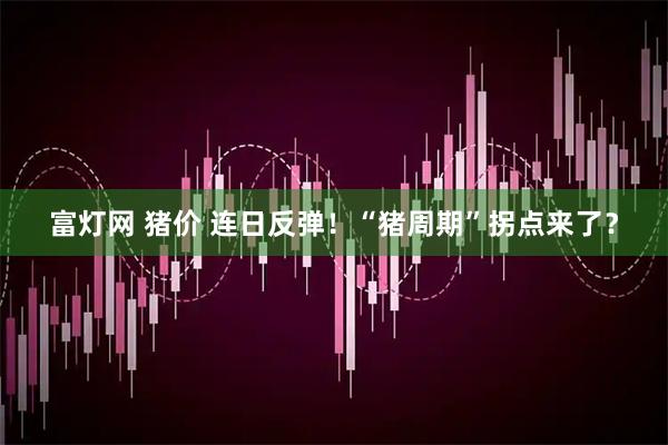 富灯网 猪价 连日反弹！“猪周期”拐点来了？
