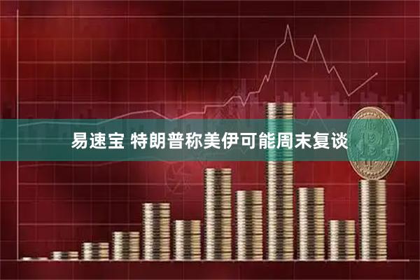 易速宝 特朗普称美伊可能周末复谈